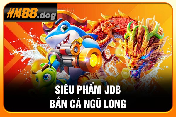 Siêu phẩm JDB Bắn cá Ngũ long Siêu phẩm JDB Bắn cá Ngũ long