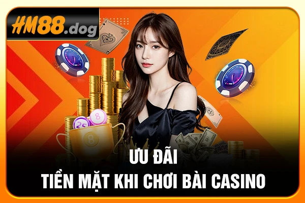 Ưu đãi tặng tiền mặt khi chơi bài casino